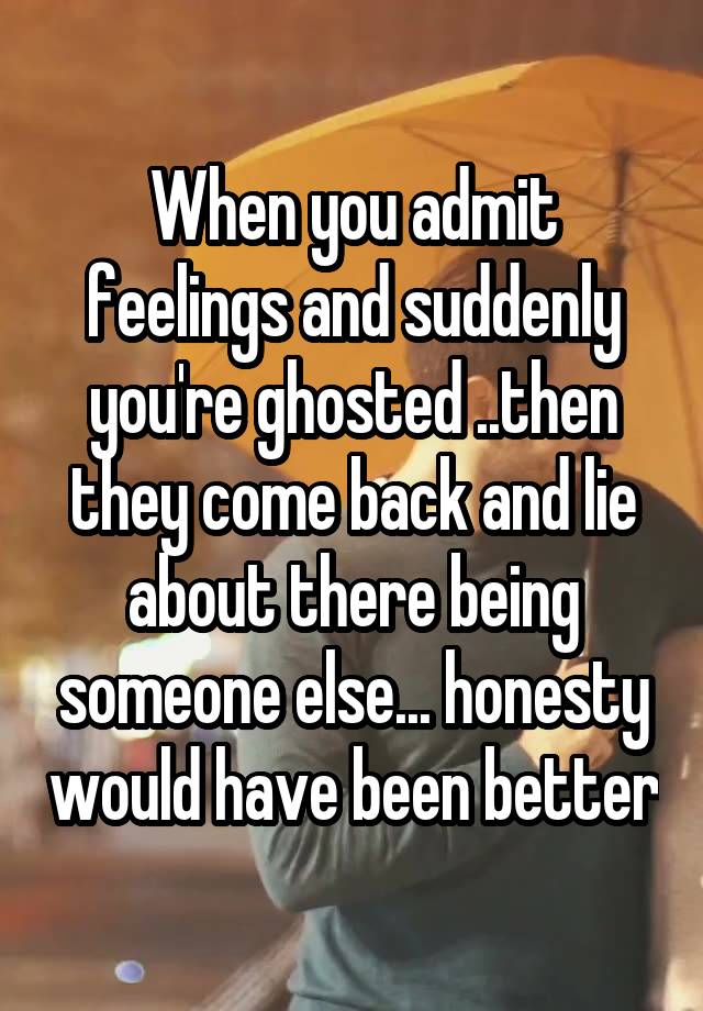 When you admit feelings and suddenly you're ghosted ..then they come back and lie about there being someone else... honesty would have been better