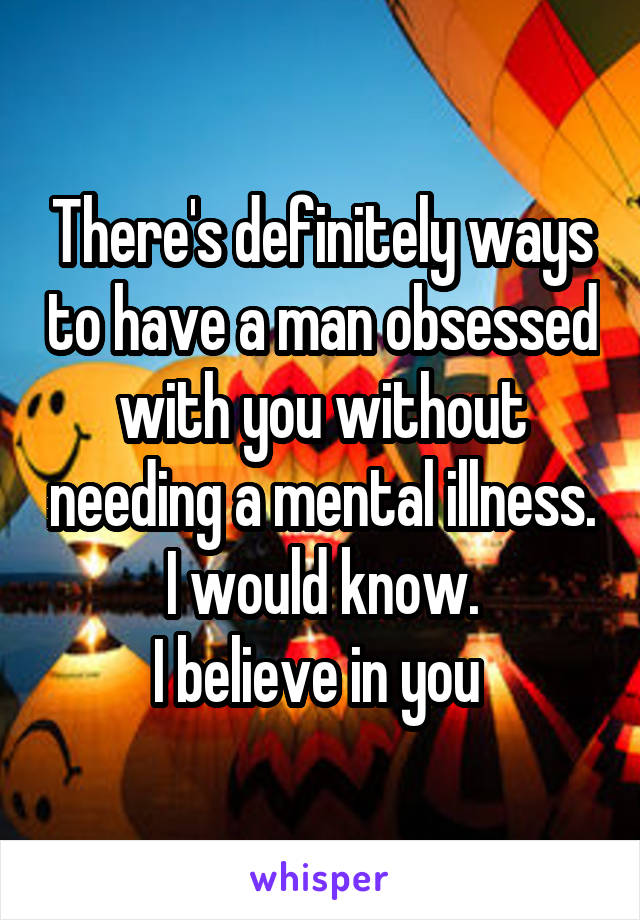 There's definitely ways to have a man obsessed with you without needing a mental illness. I would know.
I believe in you 