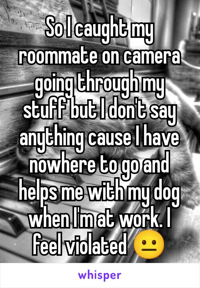 So I caught my roommate on camera going through my stuff but I don't say anything cause I have nowhere to go and helps me with my dog when I'm at work. I feel violated 😐