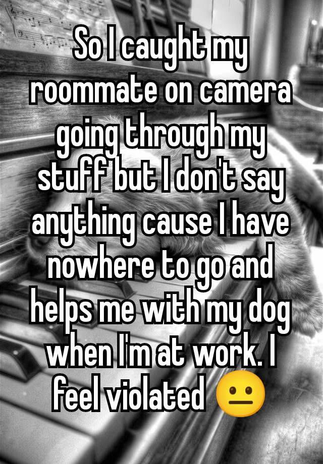 So I caught my roommate on camera going through my stuff but I don't say anything cause I have nowhere to go and helps me with my dog when I'm at work. I feel violated 😐