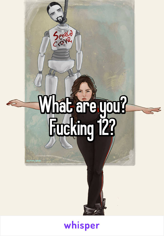 What are you?
Fucking 12?