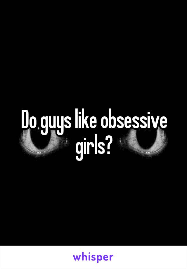 Do guys like obsessive girls?