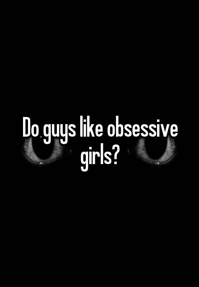 Do guys like obsessive girls?