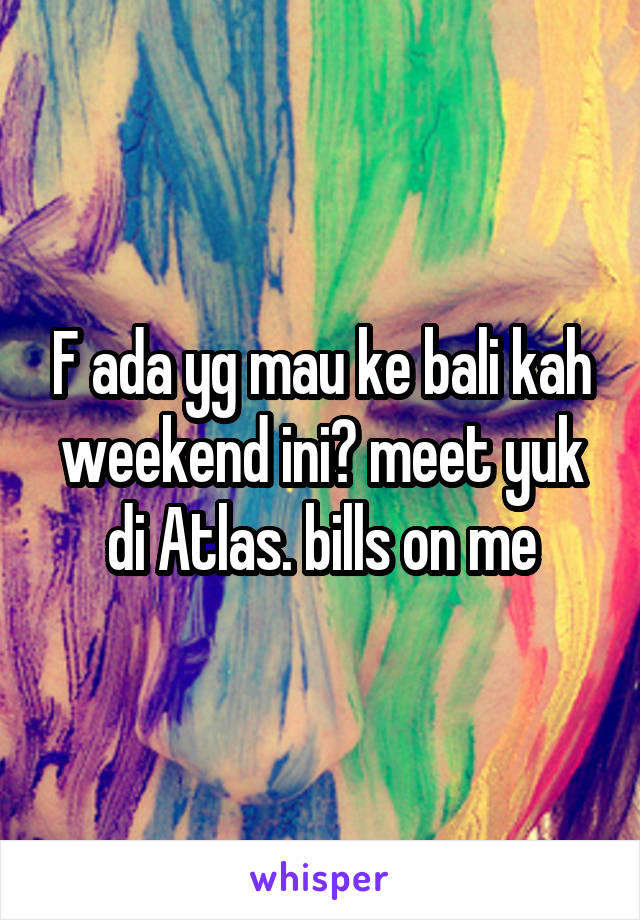 F ada yg mau ke bali kah weekend ini? meet yuk di Atlas. bills on me