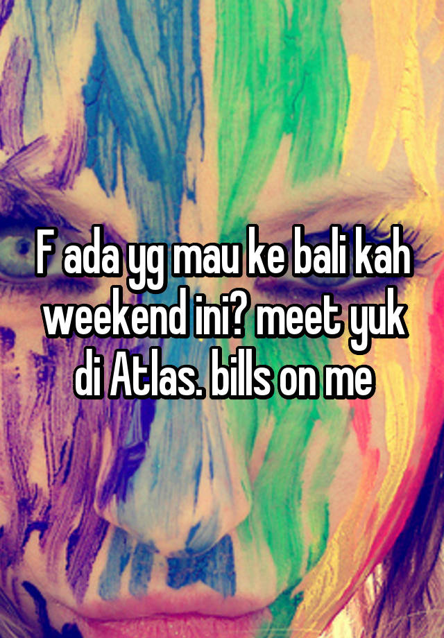 F ada yg mau ke bali kah weekend ini? meet yuk di Atlas. bills on me