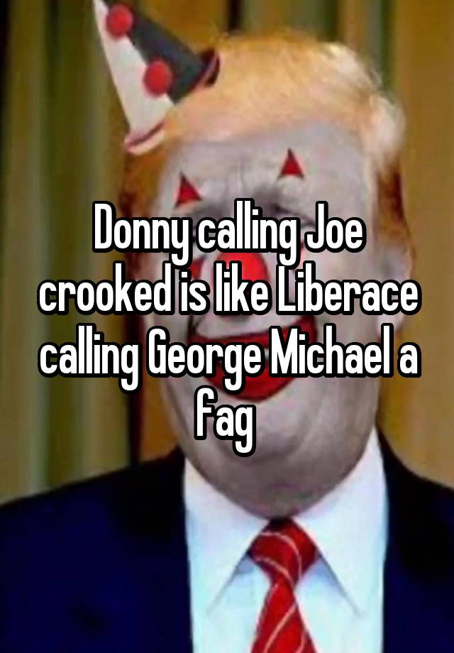 Donny calling Joe crooked is like Liberace calling George Michael a fag 