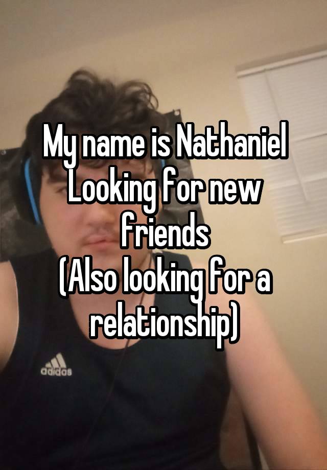 My name is Nathaniel
Looking for new friends
(Also looking for a relationship)