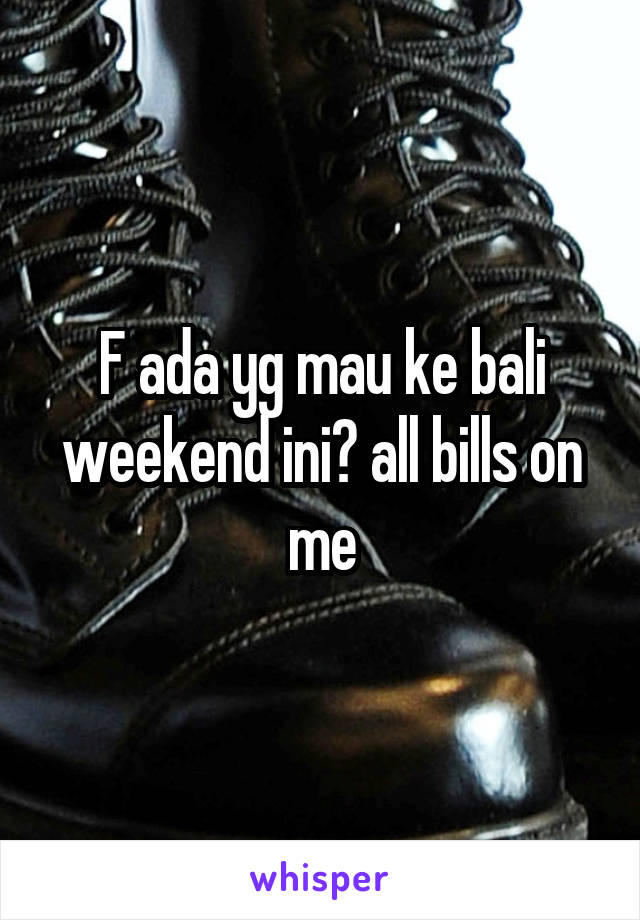 F ada yg mau ke bali weekend ini? all bills on me