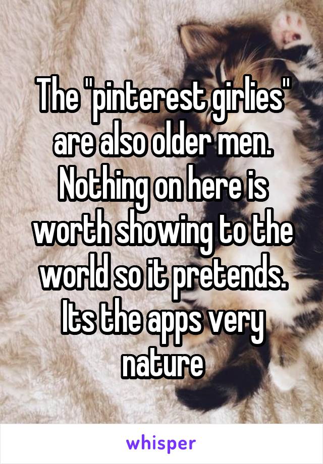 The "pinterest girlies" are also older men. Nothing on here is worth showing to the world so it pretends. Its the apps very nature