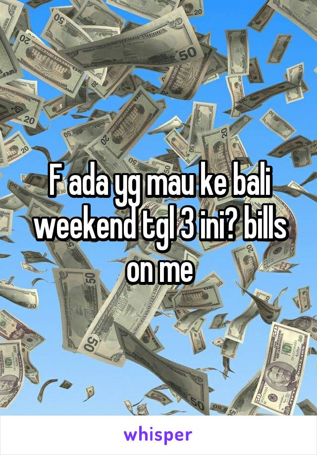 F ada yg mau ke bali weekend tgl 3 ini? bills on me