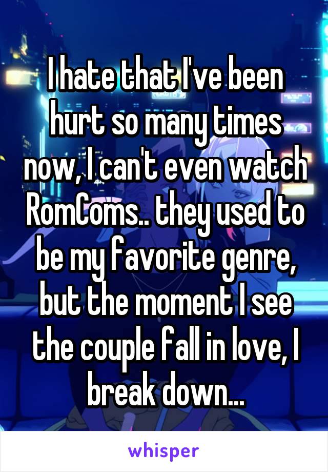 I hate that I've been hurt so many times now, I can't even watch RomComs.. they used to be my favorite genre, but the moment I see the couple fall in love, I break down...