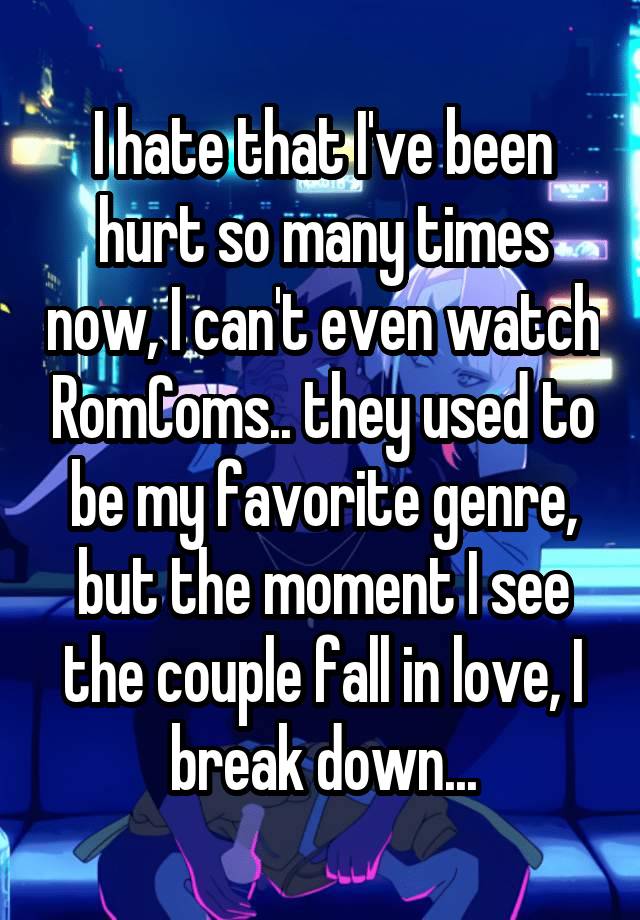 I hate that I've been hurt so many times now, I can't even watch RomComs.. they used to be my favorite genre, but the moment I see the couple fall in love, I break down...