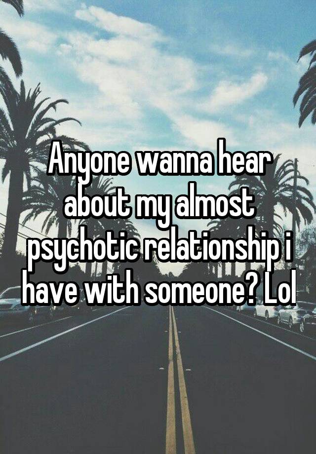 Anyone wanna hear about my almost psychotic relationship i have with someone? Lol