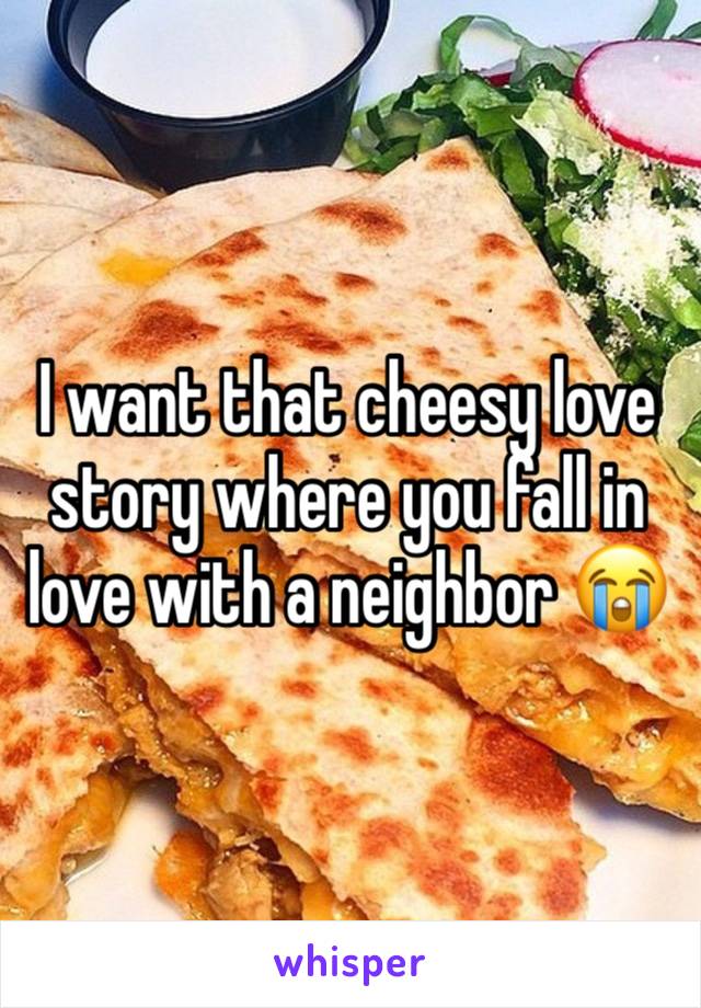 I want that cheesy love story where you fall in love with a neighbor 😭