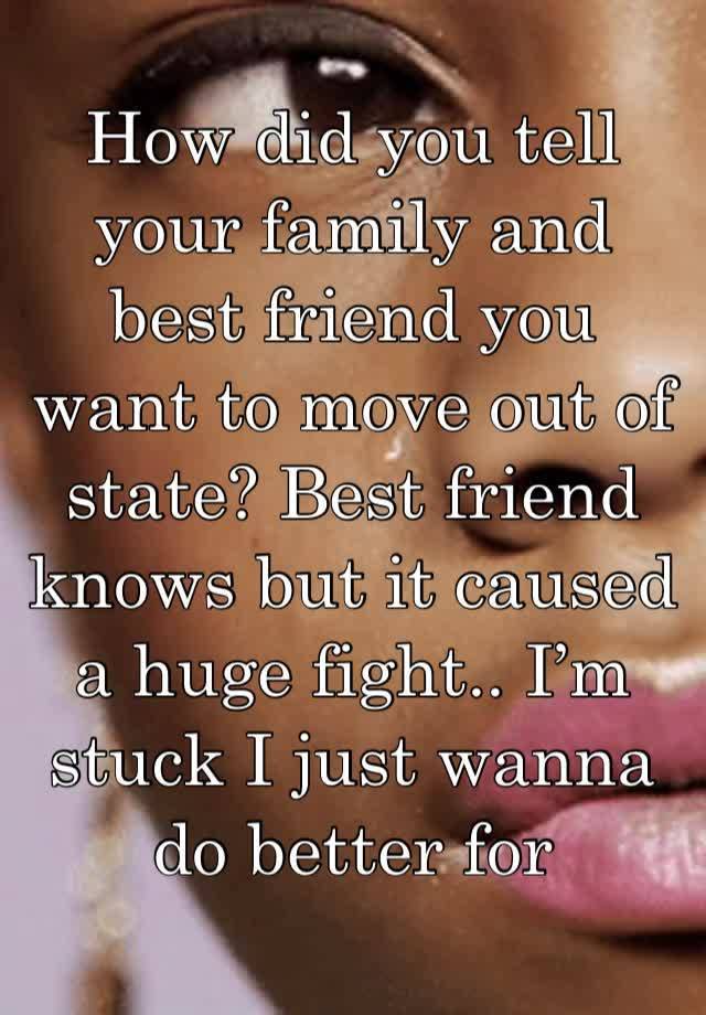 How did you tell your family and best friend you want to move out of state? Best friend knows but it caused a huge fight.. I’m stuck I just wanna do better for myself..