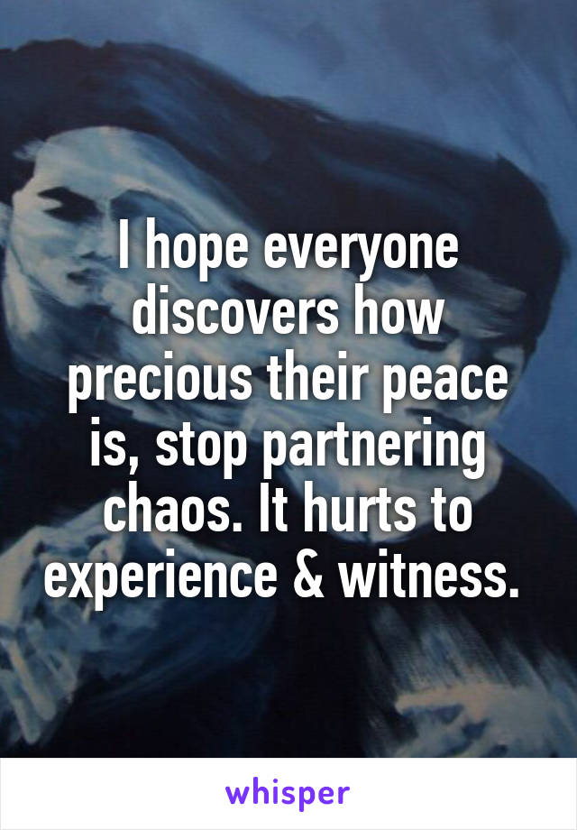 I hope everyone discovers how precious their peace is, stop partnering chaos. It hurts to experience & witness. 