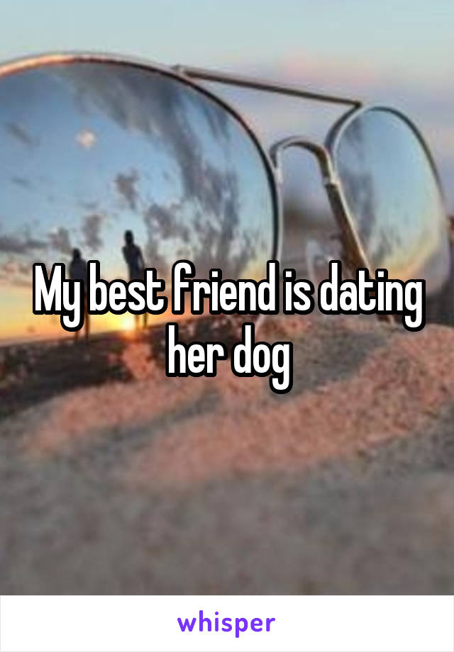 My best friend is dating her dog