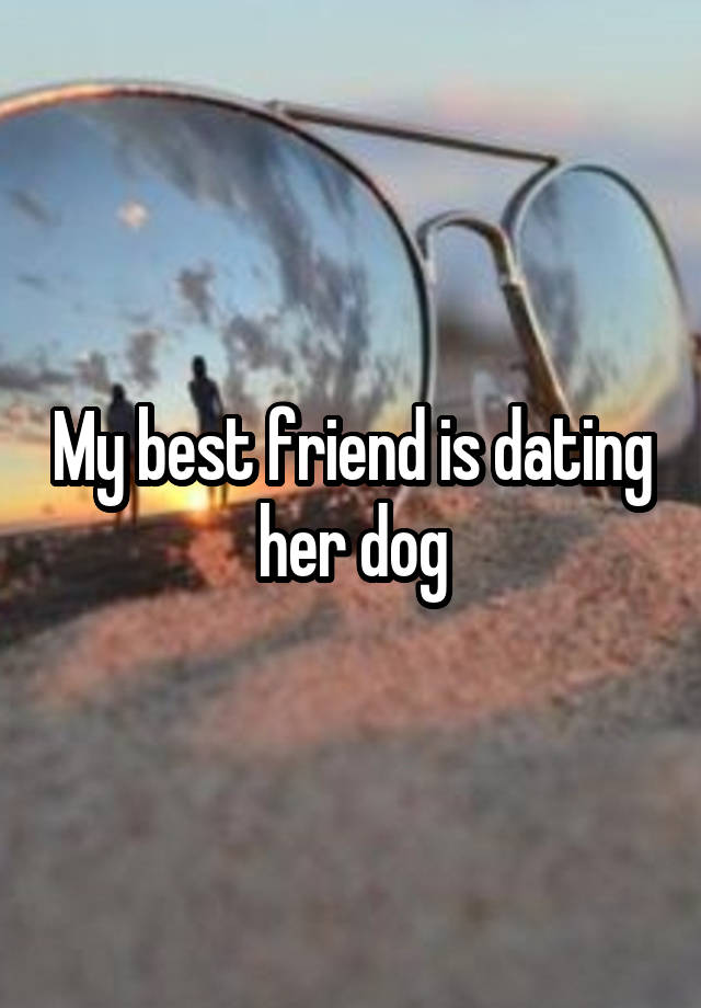 My best friend is dating her dog