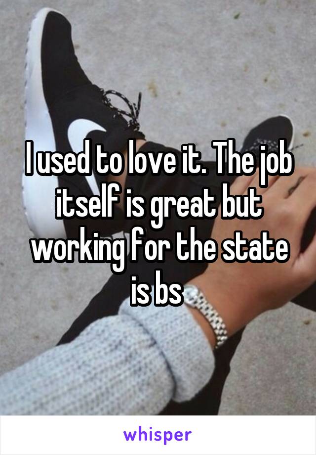 I used to love it. The job itself is great but working for the state is bs 