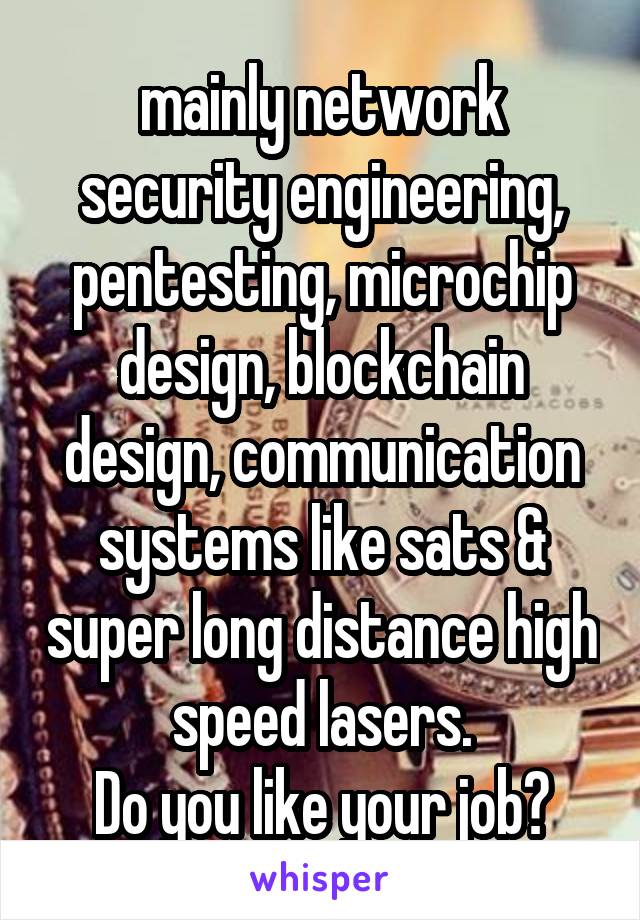  mainly network security engineering, pentesting, microchip design, blockchain design, communication systems like sats & super long distance high speed lasers.
Do you like your job?