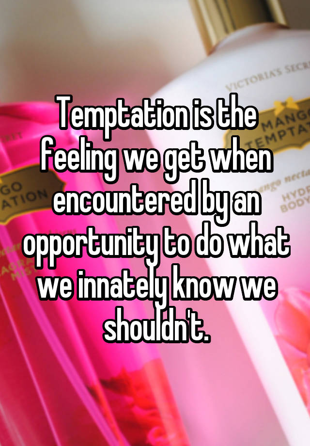 Temptation is the feeling we get when encountered by an opportunity to do what we innately know we shouldn't.