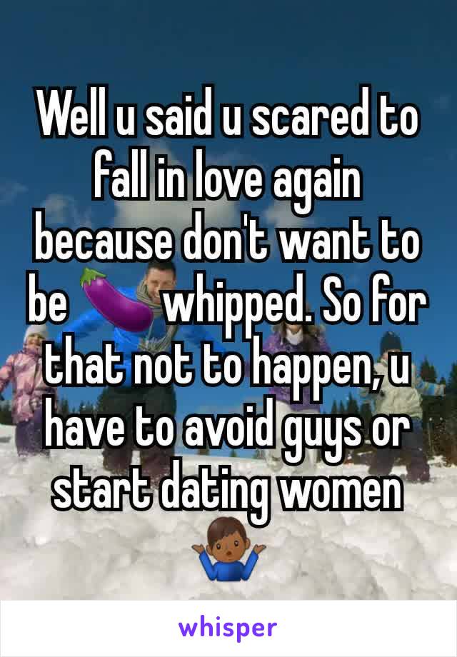 Well u said u scared to fall in love again because don't want to be 🍆 whipped. So for that not to happen, u have to avoid guys or start dating women 🤷🏾‍♂️