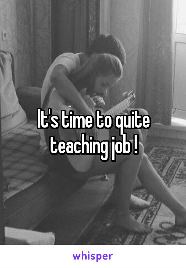 It's time to quite teaching job !