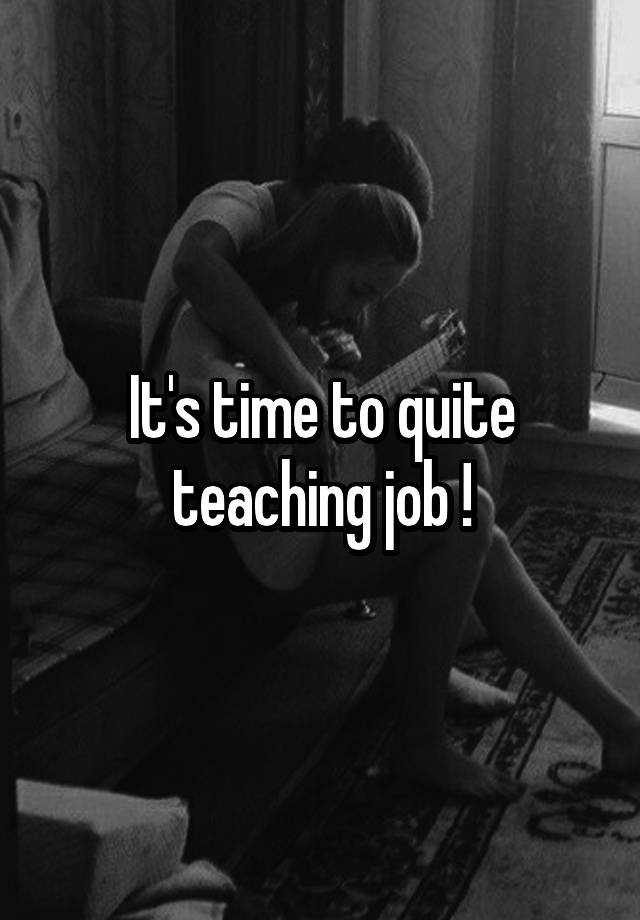 It's time to quite teaching job !