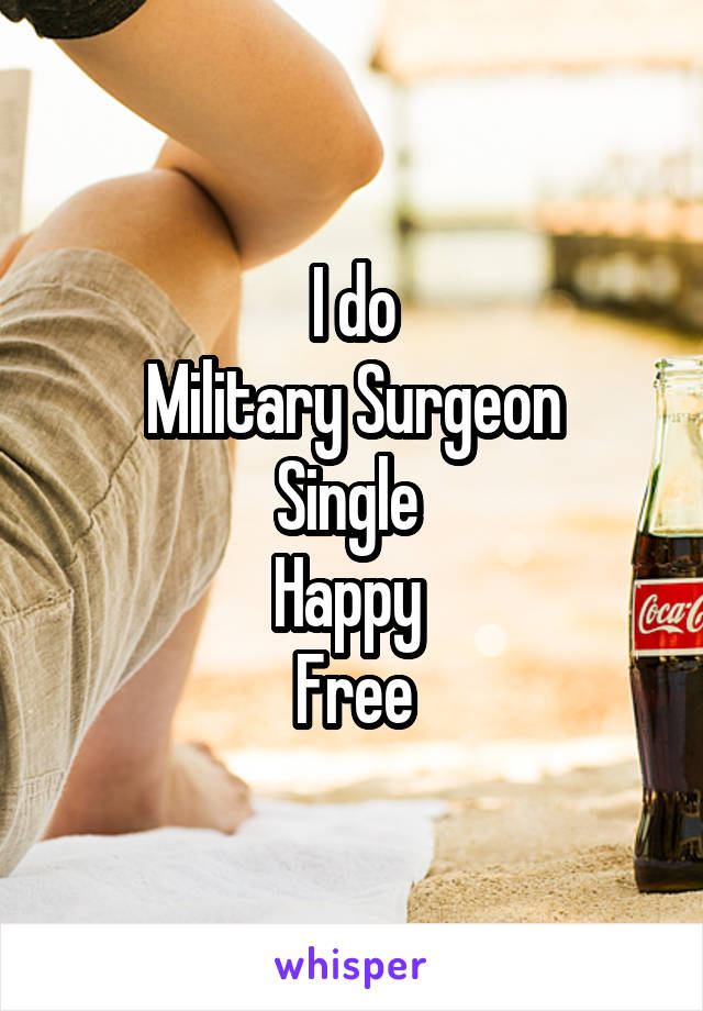 I do
Military Surgeon
Single 
Happy 
Free