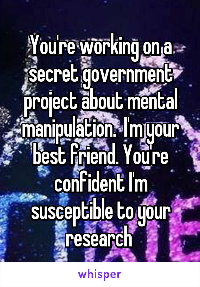 You're working on a secret government project about mental manipulation.  I'm your best friend. You're confident I'm susceptible to your research 