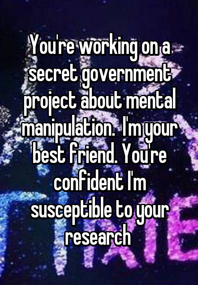 You're working on a secret government project about mental manipulation.  I'm your best friend. You're confident I'm susceptible to your research 