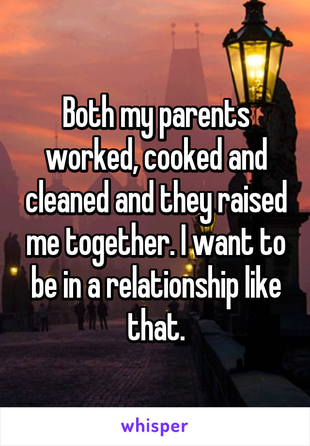 Both my parents worked, cooked and cleaned and they raised me together. I want to be in a relationship like that.