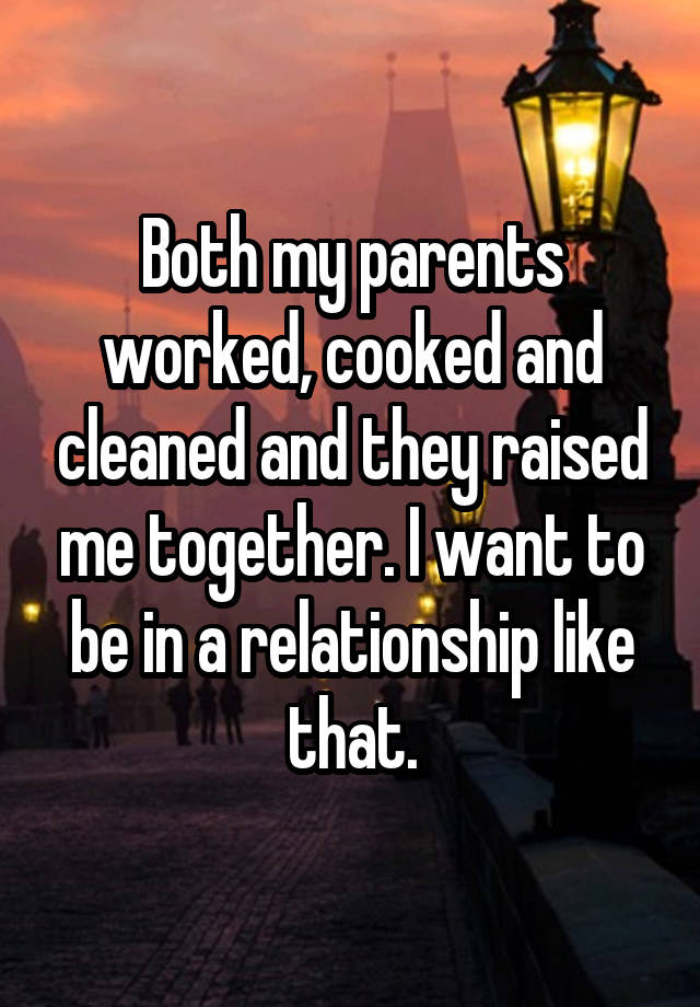 Both my parents worked, cooked and cleaned and they raised me together. I want to be in a relationship like that.