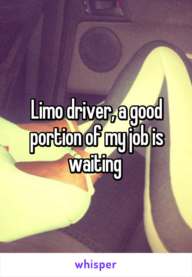 Limo driver, a good portion of my job is waiting 