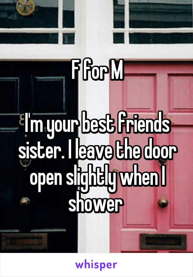 F for M

I'm your best friends sister. I leave the door open slightly when I shower 