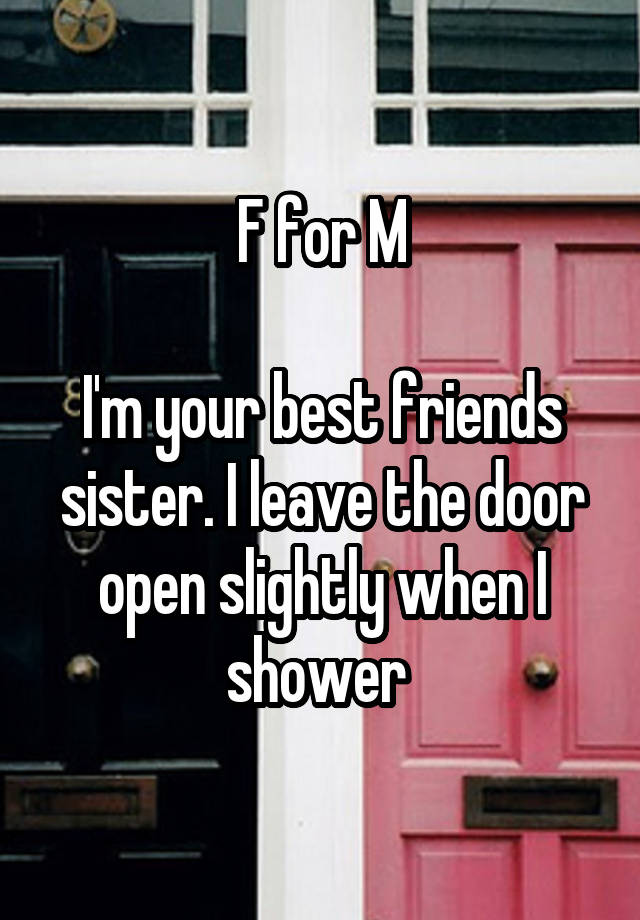 F for M

I'm your best friends sister. I leave the door open slightly when I shower 