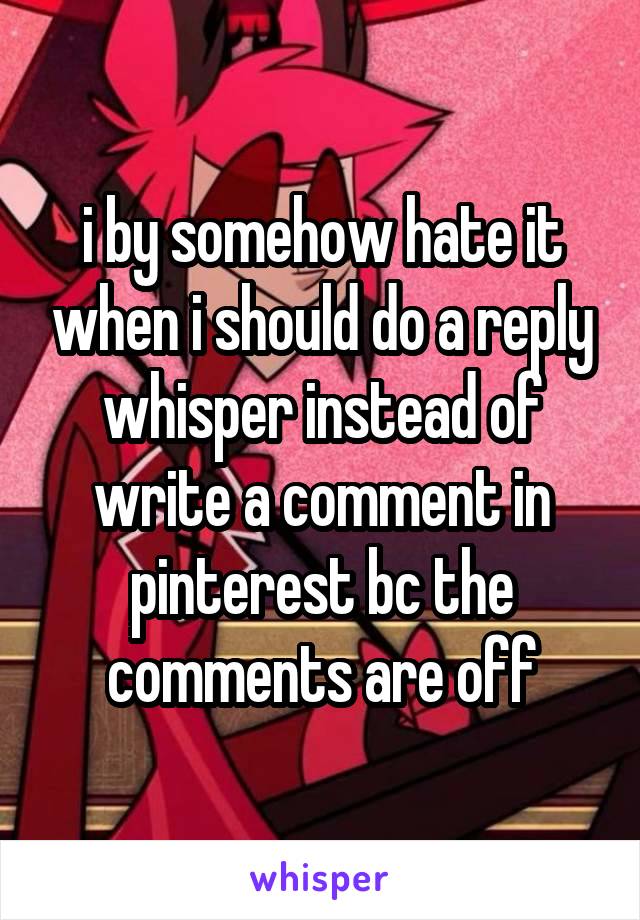 i by somehow hate it when i should do a reply whisper instead of write a comment in pinterest bc the comments are off