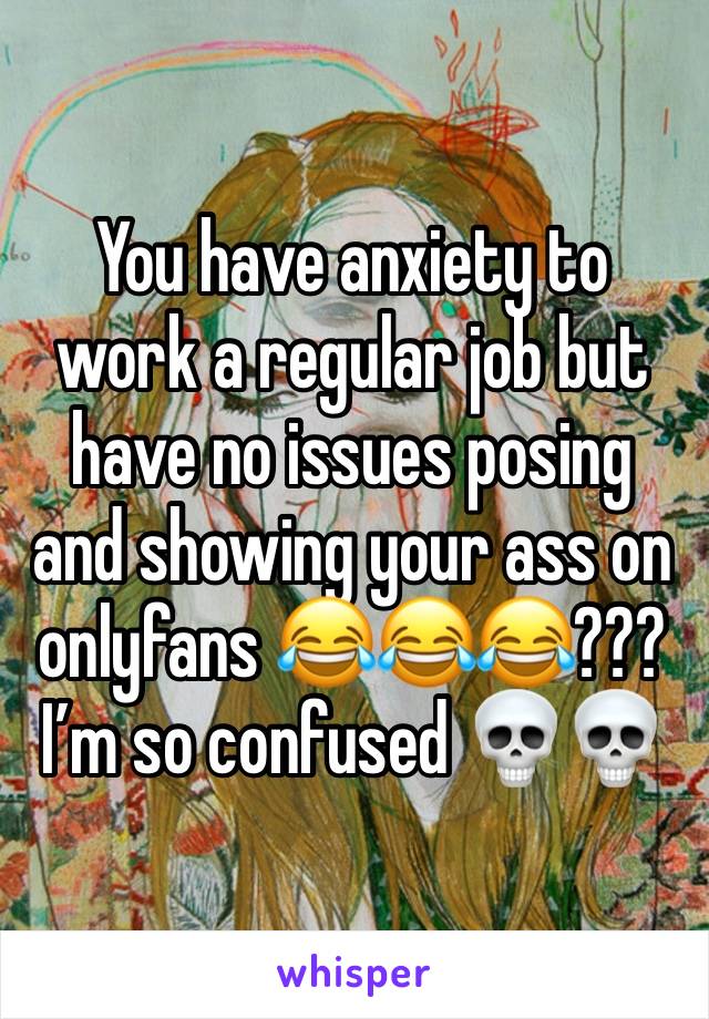 You have anxiety to work a regular job but have no issues posing and showing your ass on onlyfans 😂😂😂??? I’m so confused 💀💀