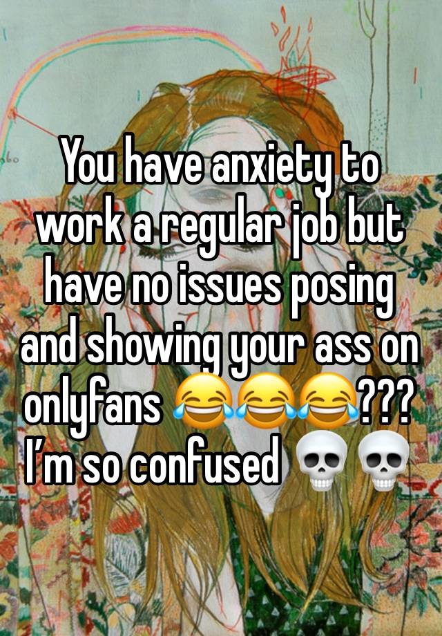 You have anxiety to work a regular job but have no issues posing and showing your ass on onlyfans 😂😂😂??? I’m so confused 💀💀