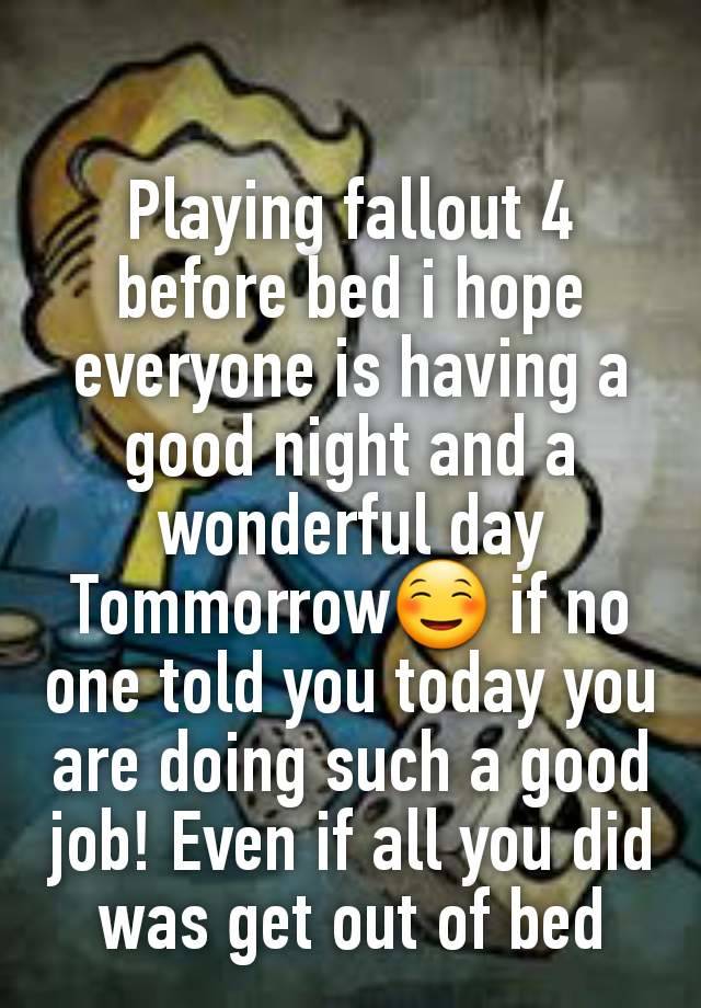 Playing fallout 4 before bed i hope everyone is having a good night and a wonderful day Tommorrow☺ if no one told you today you are doing such a good job! Even if all you did was get out of bed