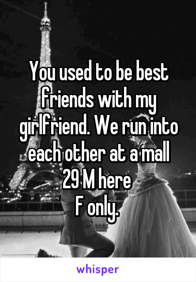 You used to be best friends with my girlfriend. We run into each other at a mall
29 M here 
F only. 