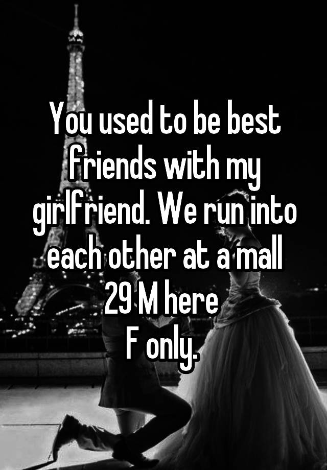 You used to be best friends with my girlfriend. We run into each other at a mall
29 M here 
F only. 