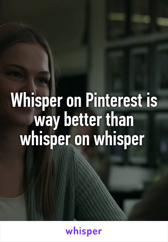 Whisper on Pinterest is way better than whisper on whisper 