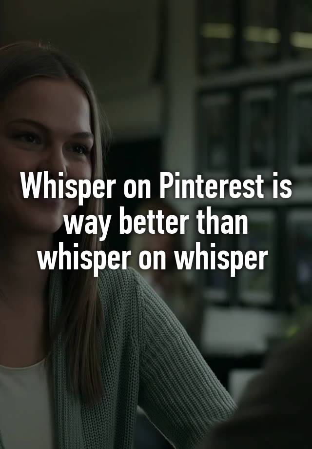 Whisper on Pinterest is way better than whisper on whisper 