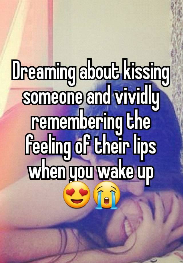 Dreaming about kissing someone and vividly remembering the feeling of their lips when you wake up
😍😭