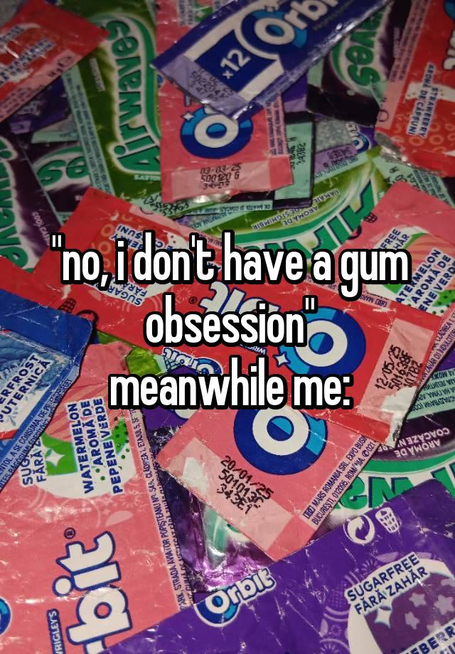 "no, i don't have a gum obsession"
meanwhile me: