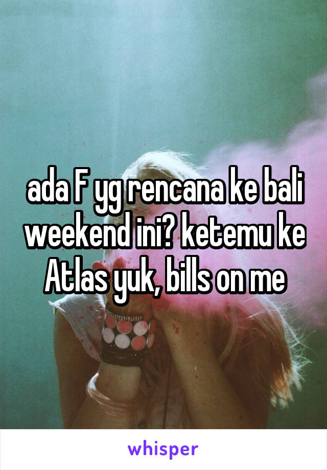 ada F yg rencana ke bali weekend ini? ketemu ke Atlas yuk, bills on me