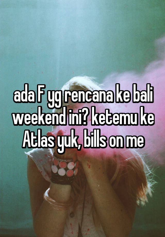 ada F yg rencana ke bali weekend ini? ketemu ke Atlas yuk, bills on me