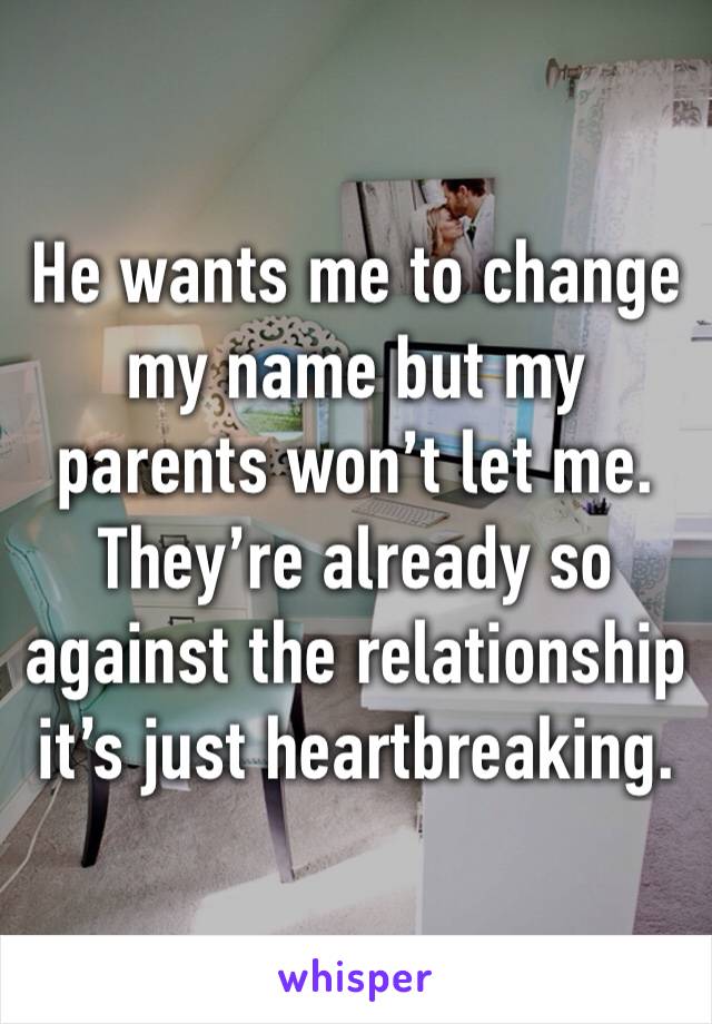 He wants me to change my name but my parents won’t let me.
They’re already so against the relationship it’s just heartbreaking.