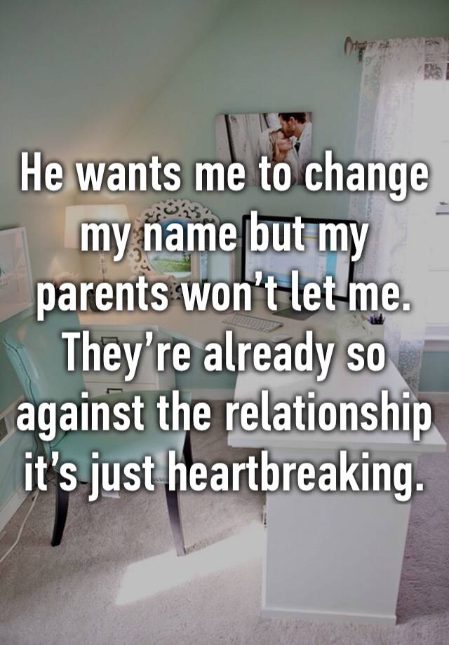 He wants me to change my name but my parents won’t let me.
They’re already so against the relationship it’s just heartbreaking.